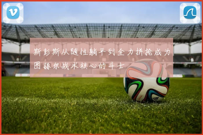 斯彭斯从随性躺平到全力拼抢成为图赫尔战术核心的斗士