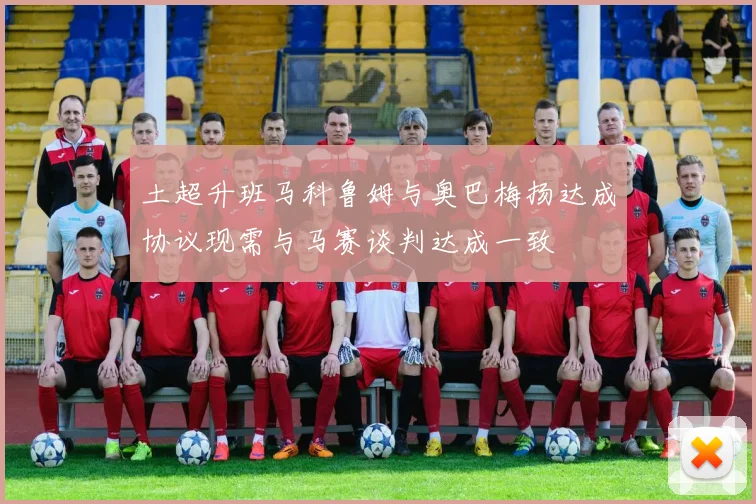 土超升班马科鲁姆与奥巴梅扬达成协议现需与马赛谈判达成一致