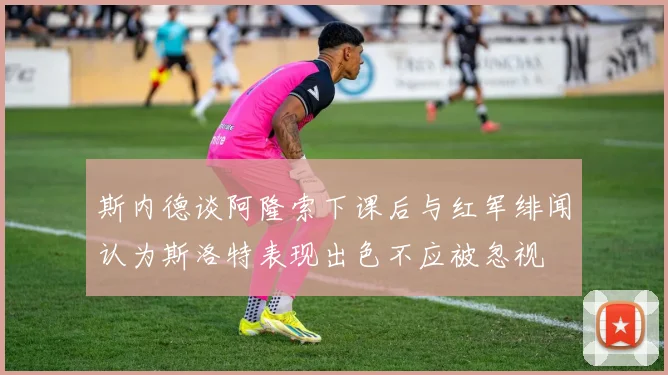 斯内德谈阿隆索下课后与红军绯闻认为斯洛特表现出色不应被忽视