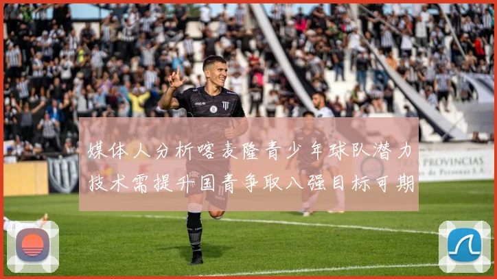 媒体人分析喀麦隆青少年球队潜力技术需提升国青争取八强目标可期