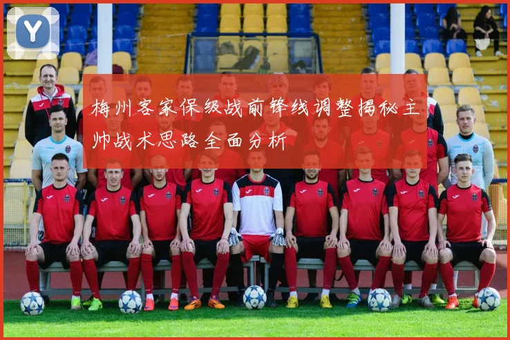 梅州客家保级战前锋线调整揭秘主帅战术思路全面分析