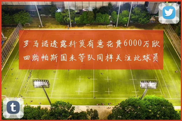 罗马诺透露科莫有意花费6000万欧回购帕斯国米等队同样关注此球员