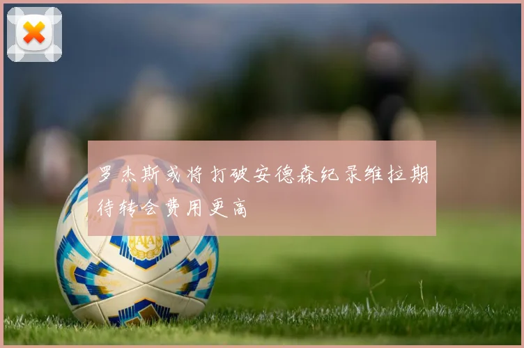 罗杰斯或将打破安德森纪录维拉期待转会费用更高