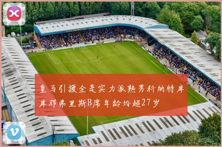 皇马引援全是实力派熟男科纳特库库邓弗里斯B席年龄均超27岁