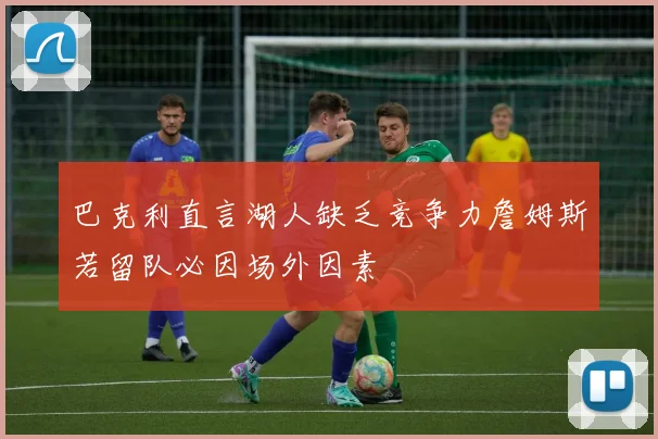 巴克利直言湖人缺乏竞争力詹姆斯若留队必因场外因素