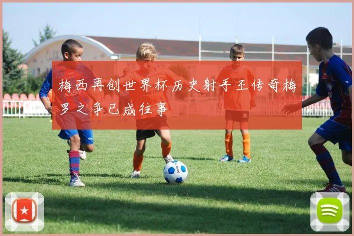 梅西再创世界杯历史射手王传奇梅罗之争已成往事