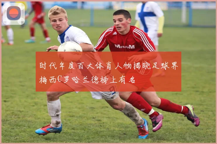 时代年度百大体育人物揭晓足球界梅西C罗哈兰德榜上有名