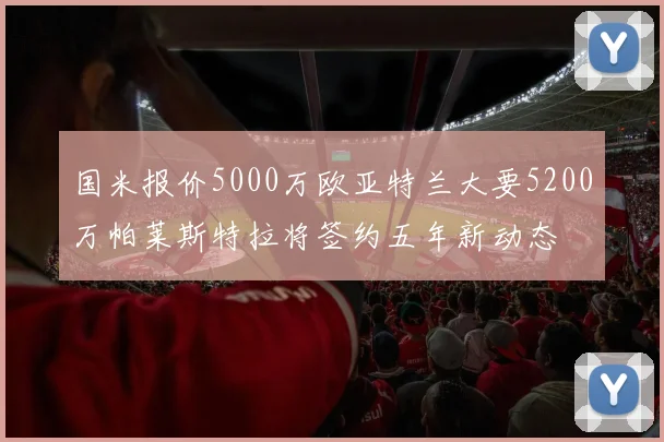 国米报价5000万欧亚特兰大要5200万帕莱斯特拉将签约五年新动态