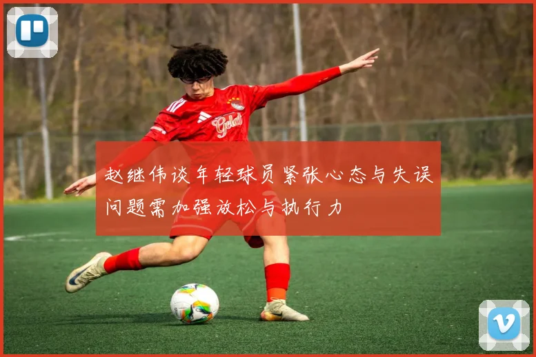 赵继伟谈年轻球员紧张心态与失误问题需加强放松与执行力