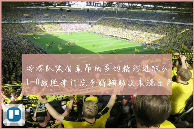 海港队凭借莱昂纳多的精彩进球以1-0战胜津门虎李新翔助攻表现出色