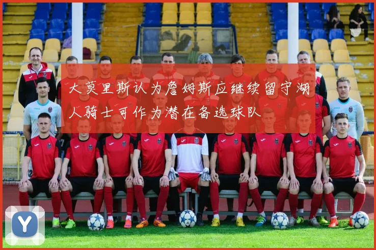 大莫里斯认为詹姆斯应继续留守湖人骑士可作为潜在备选球队