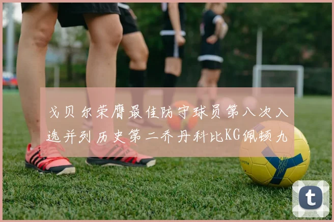 戈贝尔荣膺最佳防守球员第八次入选并列历史第二乔丹科比KG佩顿九次称王