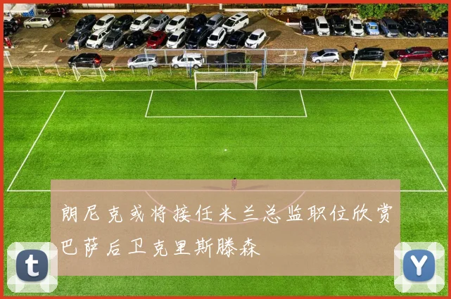 朗尼克或将接任米兰总监职位欣赏巴萨后卫克里斯滕森