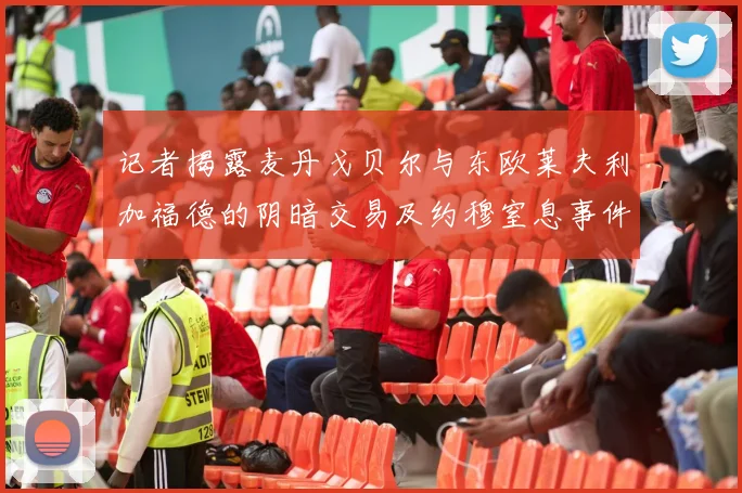 记者揭露麦丹戈贝尔与东欧莱夫利加福德的阴暗交易及约穆窒息事件真相