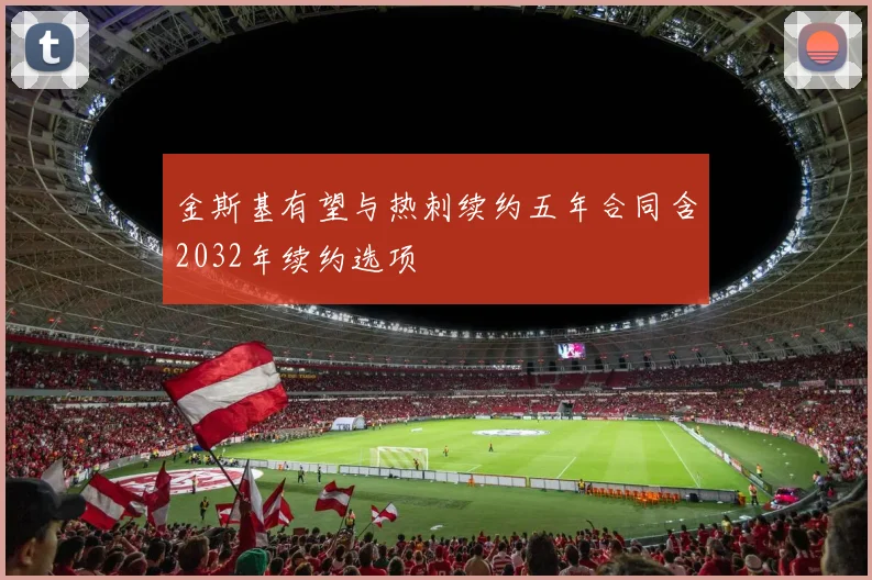 金斯基有望与热刺续约五年合同含2032年续约选项