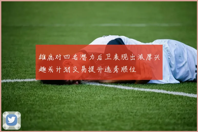 雄鹿对四名潜力后卫表现出浓厚兴趣或计划交易提升选秀顺位