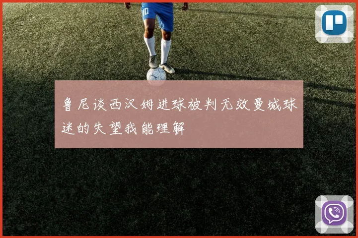 鲁尼谈西汉姆进球被判无效曼城球迷的失望我能理解