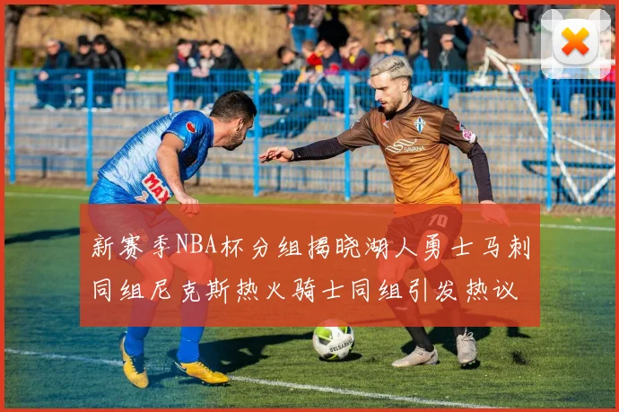 新赛季NBA杯分组揭晓湖人勇士马刺同组尼克斯热火骑士同组引发热议