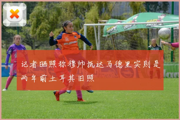 记者晒照称穆帅抵达马德里实则是两年前土耳其旧照