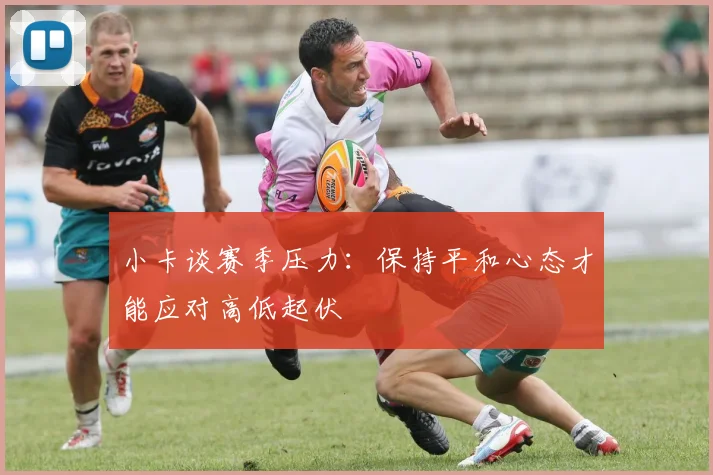 小卡谈赛季压力：保持平和心态才能应对高低起伏