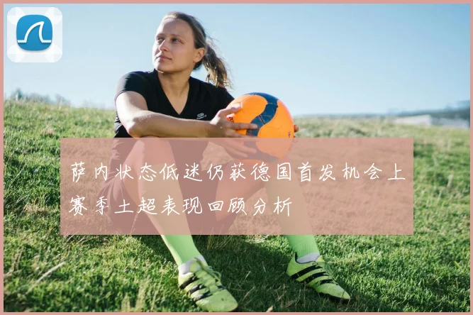 萨内状态低迷仍获德国首发机会上赛季土超表现回顾分析