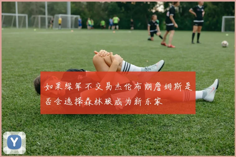 如果绿军不交易杰伦布朗詹姆斯是否会选择森林狼成为新东家