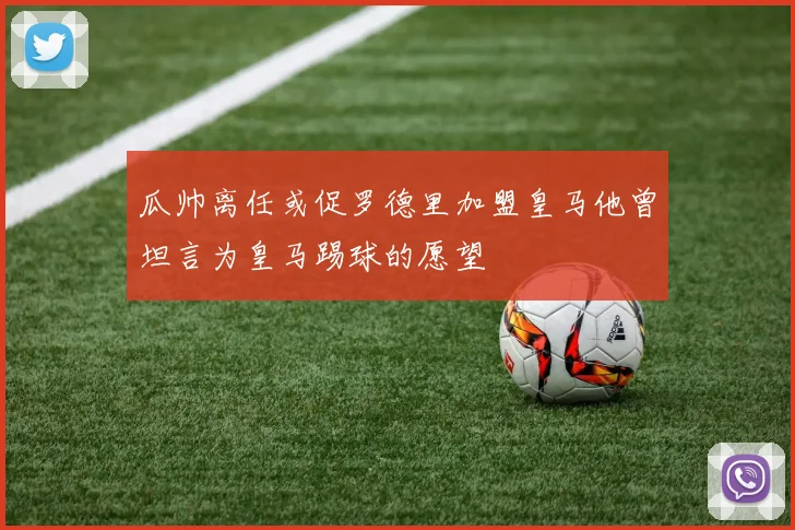 瓜帅离任或促罗德里加盟皇马他曾坦言为皇马踢球的愿望