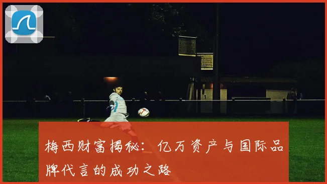 梅西财富揭秘：亿万资产与国际品牌代言的成功之路