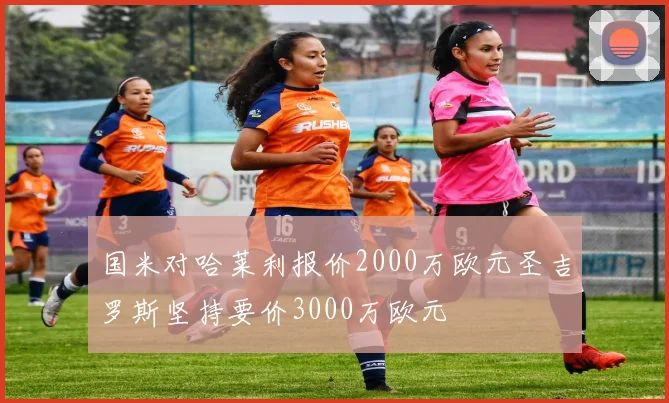 国米对哈莱利报价2000万欧元圣吉罗斯坚持要价3000万欧元